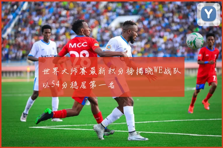 世界大师赛最新积分榜揭晓WE战队以54分稳居第一名