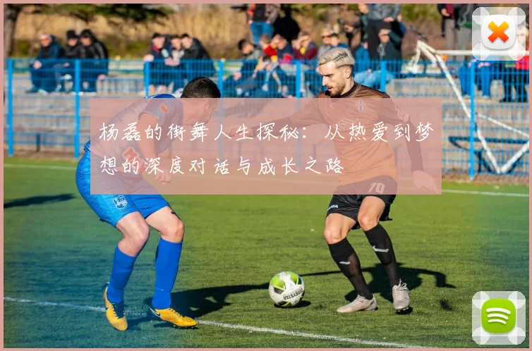 杨磊的街舞人生探秘：从热爱到梦想的深度对话与成长之路