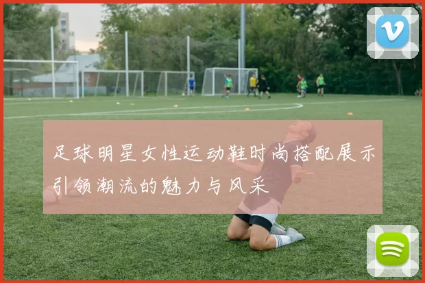 足球明星女性运动鞋时尚搭配展示引领潮流的魅力与风采