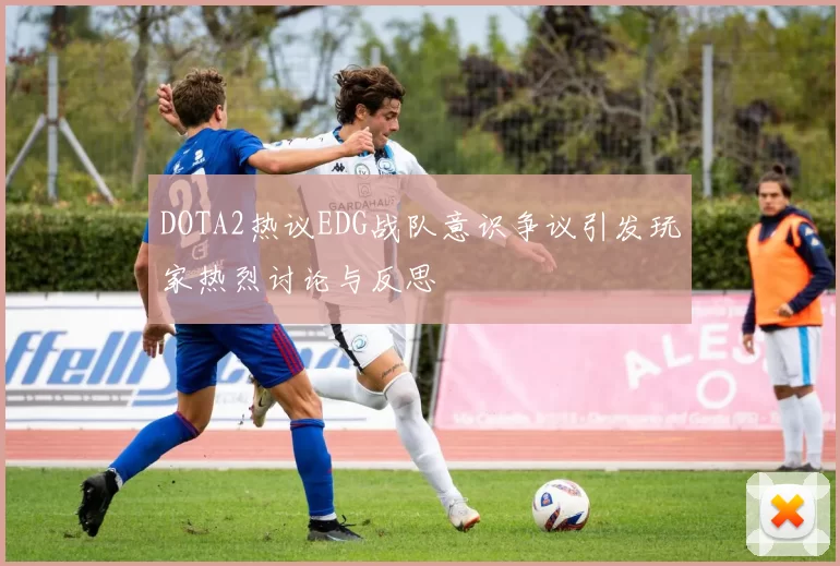 DOTA2热议EDG战队意识争议引发玩家热烈讨论与反思