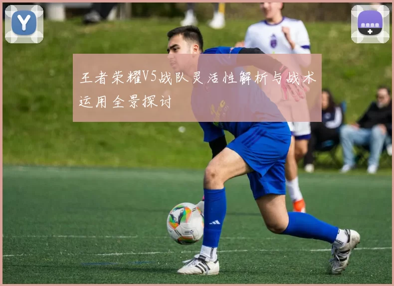 王者荣耀V5战队灵活性解析与战术运用全景探讨