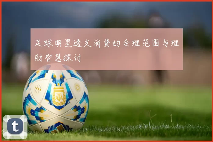 足球明星透支消费的合理范围与理财智慧探讨