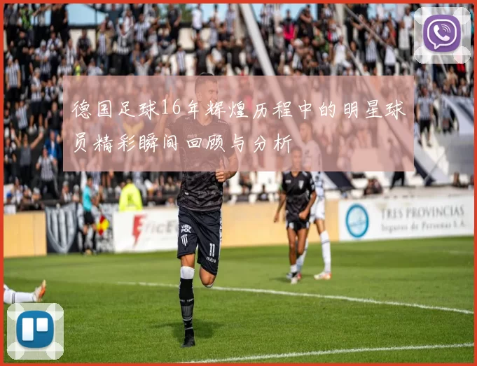 德国足球16年辉煌历程中的明星球员精彩瞬间回顾与分析
