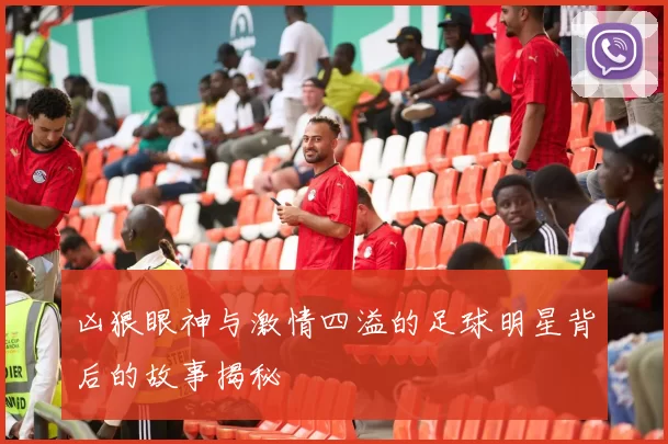 凶狠眼神与激情四溢的足球明星背后的故事揭秘