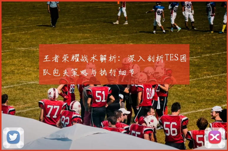 王者荣耀战术解析：深入剖析TES团队包夹策略与执行细节