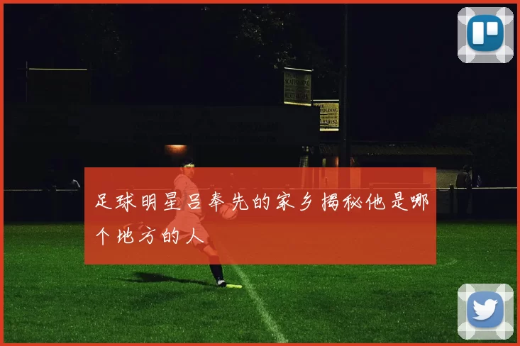 足球明星吕奉先的家乡揭秘他是哪个地方的人