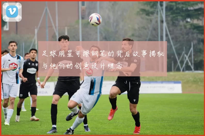 足球明星可擦钢笔的背后故事揭秘与他们的创意设计理念