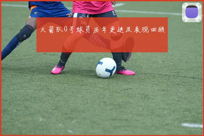 火箭队0号球员历年更迭及表现回顾