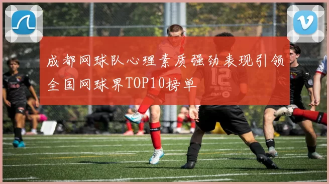 成都网球队心理素质强劲表现引领全国网球界TOP10榜单