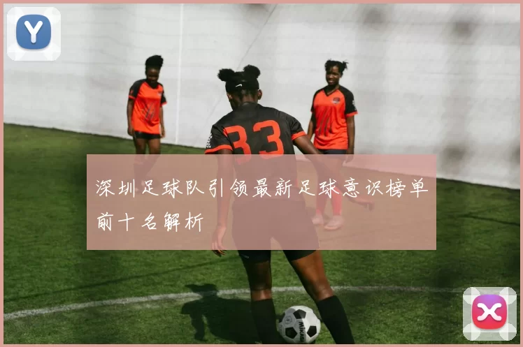 深圳足球队引领最新足球意识榜单前十名解析