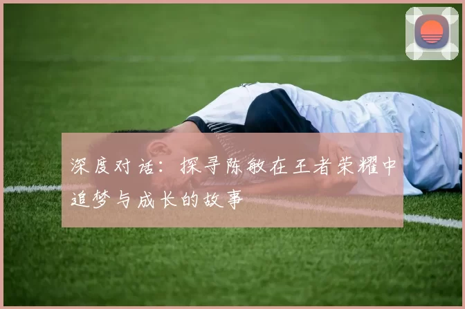 深度对话：探寻陈敏在王者荣耀中追梦与成长的故事