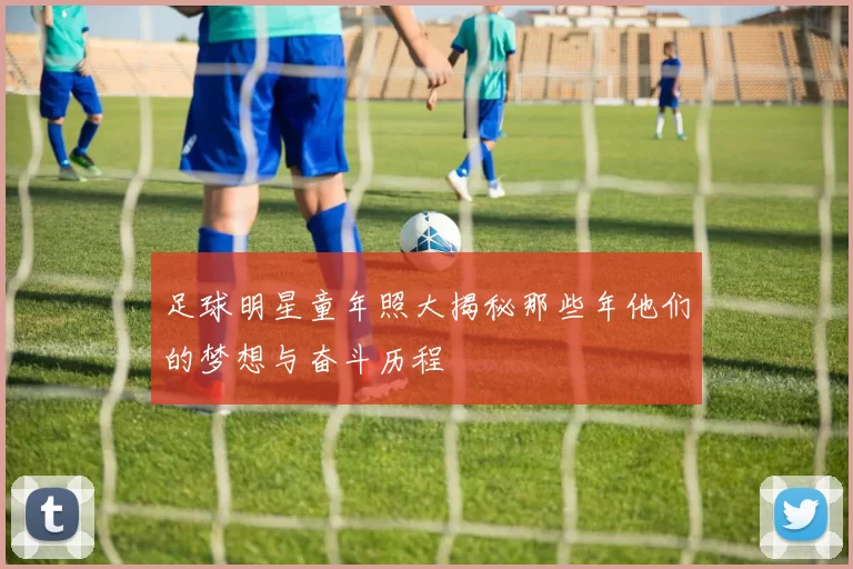 足球明星童年照大揭秘那些年他们的梦想与奋斗历程
