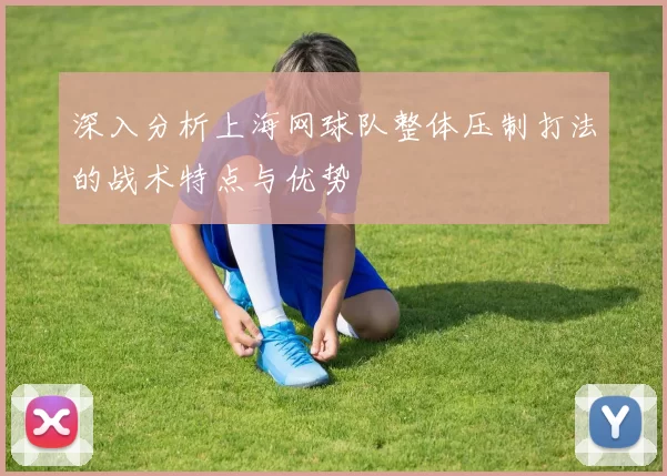 深入分析上海网球队整体压制打法的战术特点与优势