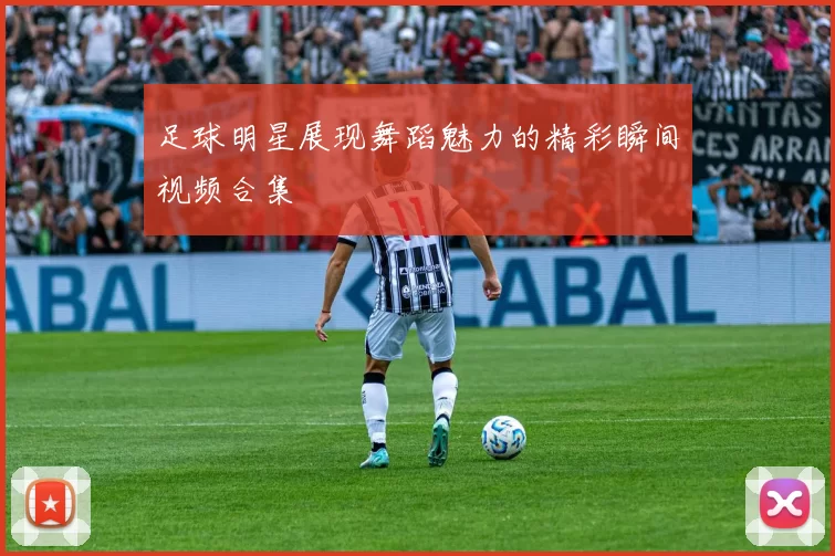 足球明星展现舞蹈魅力的精彩瞬间视频合集