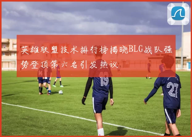 英雄联盟技术排行榜揭晓BLG战队强势登顶第六名引发热议