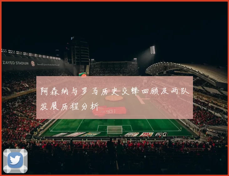 阿森纳与罗马历史交锋回顾及两队发展历程分析
