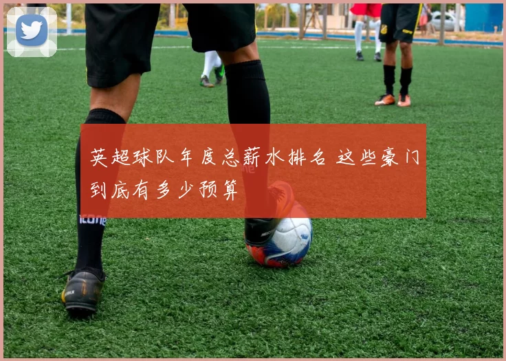 英超球队年度总薪水排名 这些豪门到底有多少预算