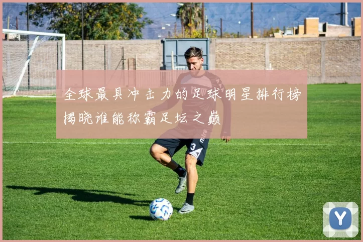 全球最具冲击力的足球明星排行榜揭晓谁能称霸足坛之巅