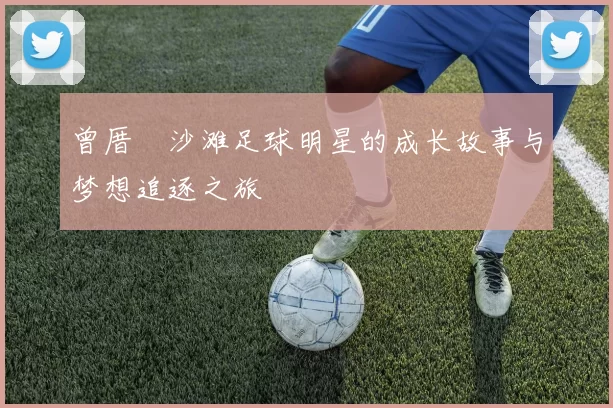 曾厝垵沙滩足球明星的成长故事与梦想追逐之旅