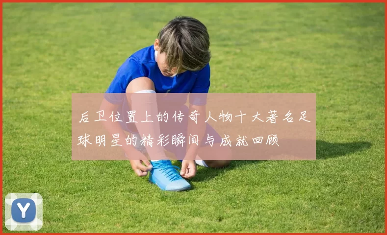 后卫位置上的传奇人物十大著名足球明星的精彩瞬间与成就回顾