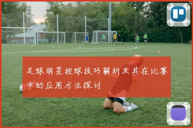 足球明星控球技巧解析及其在比赛中的应用方法探讨