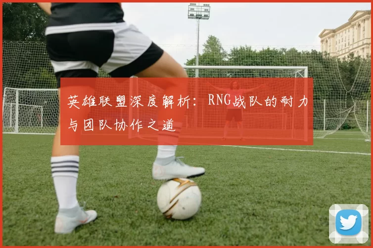 英雄联盟深度解析：RNG战队的耐力与团队协作之道