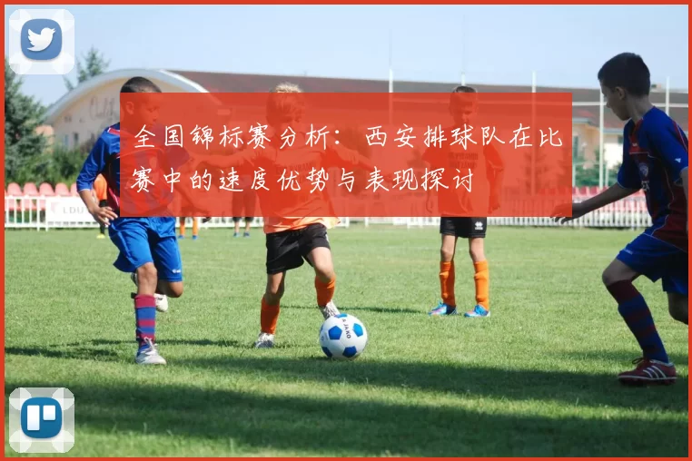 全国锦标赛分析：西安排球队在比赛中的速度优势与表现探讨
