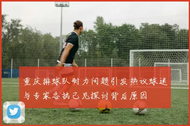 重庆排球队耐力问题引发热议球迷与专家各执己见探讨背后原因
