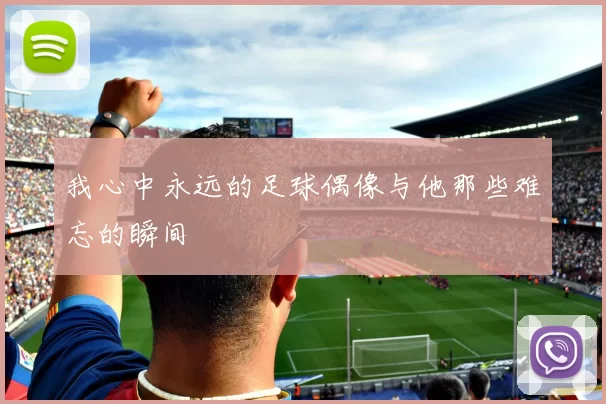 我心中永远的足球偶像与他那些难忘的瞬间