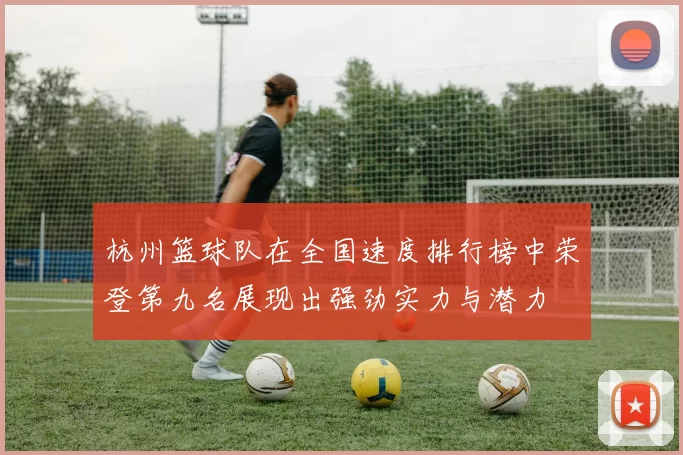 杭州篮球队在全国速度排行榜中荣登第九名展现出强劲实力与潜力
