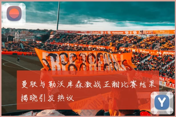曼联与勒沃库森激战正酣比赛结果揭晓引发热议