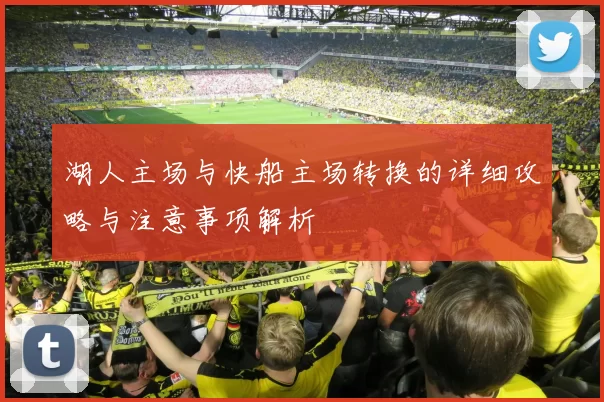 湖人主场与快船主场转换的详细攻略与注意事项解析