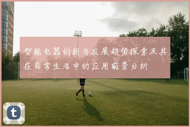 智能电器创新与发展趋势探索及其在日常生活中的应用前景分析