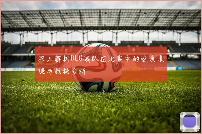 深入解析BLG战队在比赛中的速度表现与数据分析