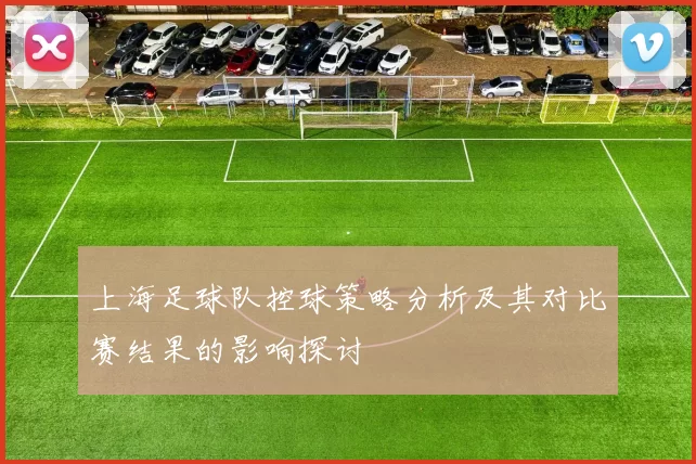 上海足球队控球策略分析及其对比赛结果的影响探讨
