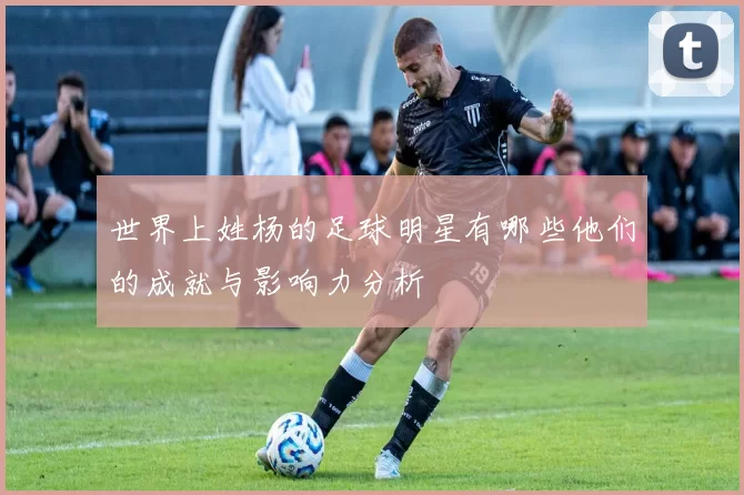 世界上姓杨的足球明星有哪些他们的成就与影响力分析