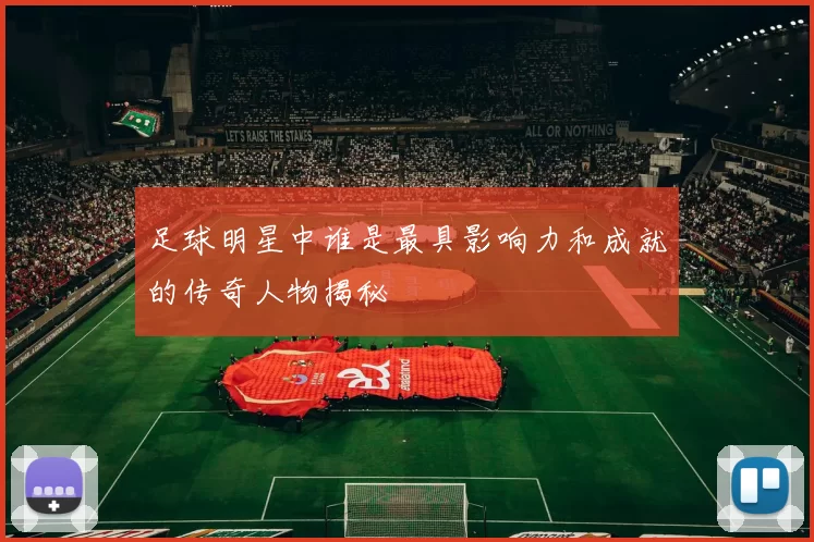 足球明星中谁是最具影响力和成就的传奇人物揭秘