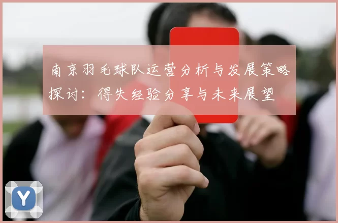 南京羽毛球队运营分析与发展策略探讨：得失经验分享与未来展望