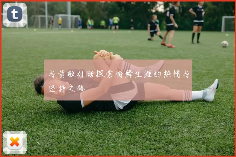 与黄敏对话探索街舞生涯的热情与坚持之路