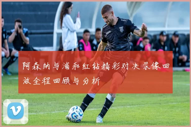 阿森纳与浦和红钻精彩对决录像回放全程回顾与分析