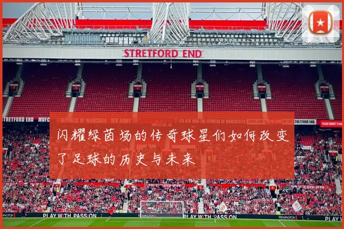 闪耀绿茵场的传奇球星们如何改变了足球的历史与未来