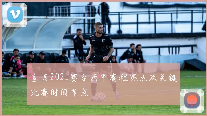 皇马2021赛季西甲赛程亮点及关键比赛时间节点