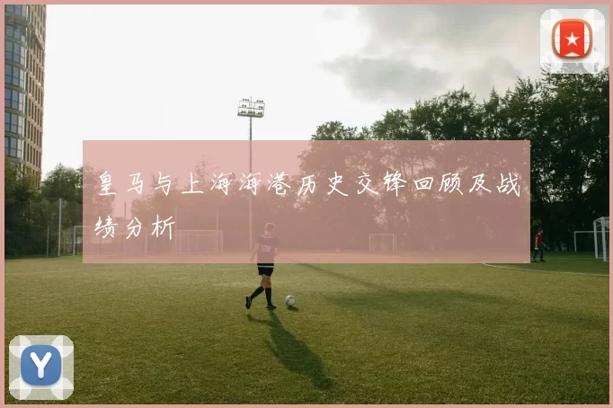 皇马与上海海港历史交锋回顾及战绩分析