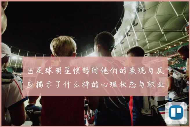 当足球明星愤怒时他们的表现与反应揭示了什么样的心理状态与职业压力