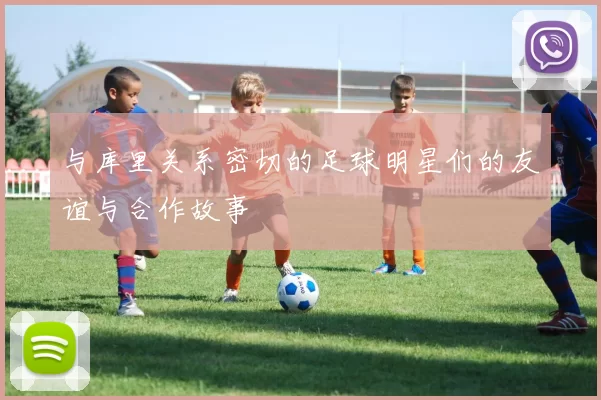 与库里关系密切的足球明星们的友谊与合作故事