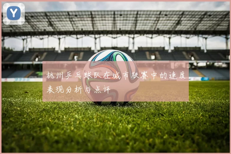 杭州乒乓球队在城市联赛中的速度表现分析与点评