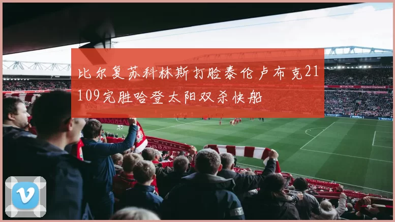 比尔复苏科林斯打脸泰伦卢布克21109完胜哈登太阳双杀快船