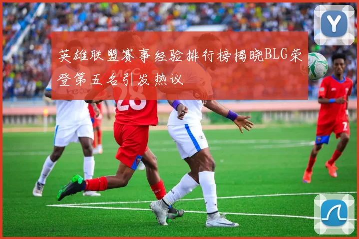 英雄联盟赛事经验排行榜揭晓BLG荣登第五名引发热议
