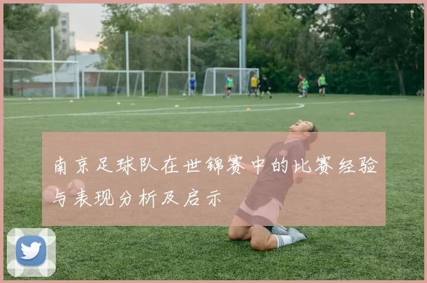 南京足球队在世锦赛中的比赛经验与表现分析及启示
