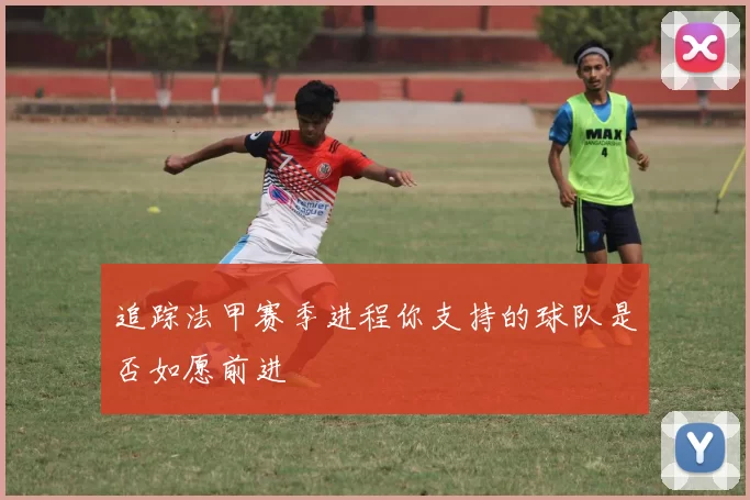 追踪法甲赛季进程你支持的球队是否如愿前进